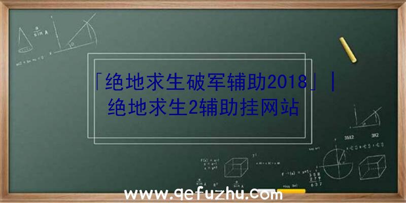 「绝地求生破军辅助2018」|绝地求生2辅助挂网站